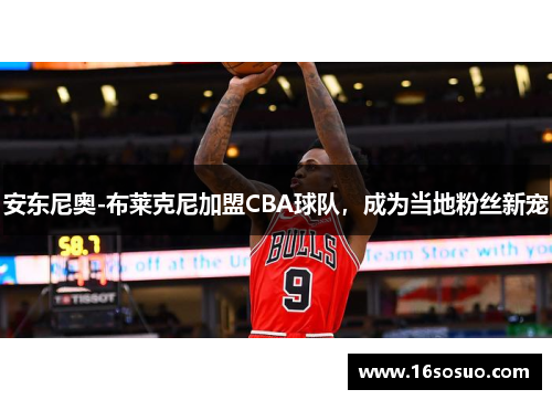 安东尼奥-布莱克尼加盟CBA球队，成为当地粉丝新宠