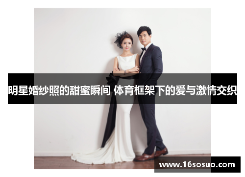 明星婚纱照的甜蜜瞬间 体育框架下的爱与激情交织