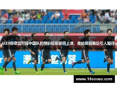 U23菲律宾对阵中国队的精彩较量即将上演，谁能笑到最后引人期待