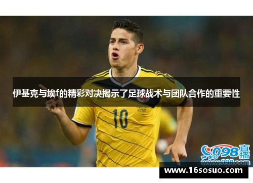 伊基克与埃f的精彩对决揭示了足球战术与团队合作的重要性